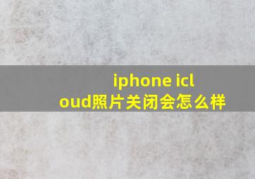 iphone icloud照片关闭会怎么样